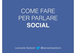 COME FARE
PER PARLARE
SOCIAL
Leonardo Serboni @leonardoserboni
 