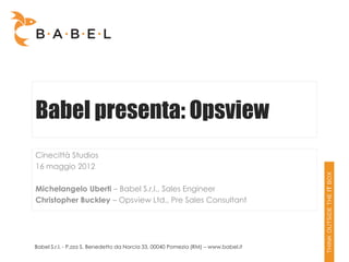 Babel presenta: Opsview
Cinecittà Studios
16 maggio 2012

Michelangelo Uberti – Babel S.r.l., Sales Engineer
Christopher Buckley – Opsview Ltd., Pre Sales Consultant




Babel S.r.l. - P.zza S. Benedetto da Norcia 33, 00040 Pomezia (RM) – www.babel.it
 
