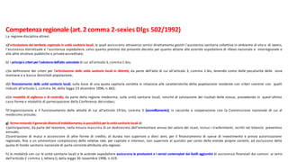 Competenzaregionale (art.2 comma 2-sexies Dlgs 502/1992)
La regione disciplina altresì:
a)l'articolazione del territorio regionale in unità sanitarie locali, le quali assicurano attraverso servizi direttamente gestiti l'assistenza sanitaria collettiva in ambiente di vita e di lavoro,
l'assistenza distrettuale e l'assistenza ospedaliera, salvo quanto previsto dal presente decreto per quanto attiene alle aziende ospedaliere di rilievo nazionale e interregionale e
alle altre strutture pubbliche e privateaccreditate;
b) i princìpie criteriperl'adozionedell'atto aziendale di cui all'articolo 3, comma 1-bis;
c)la deﬁnizione dei criteri per l'articolazione delle unità sanitarie locali in distretti, da parte dell'atto di cui all'articolo 3, comma 1-bis, tenendo conto delle peculiarità delle zone
montane e a bassa densitàdi popolazione;
d)il ﬁnanziamento delle unità sanitarie locali, sulla base di una quota capitaria corretta in relazione alle caratteristiche della popolazione residente con criteri coerenti con quelli
indicati all'articolo 1, comma 34, della legge 23 dicembre 1996, n.662;
e)le modalità di vigilanza e di controllo, da parte della regione medesima, sulle unità sanitarie locali, nonché di valutazione dei risultati delle stesse, prevedendo in quest'ultimo
caso forme e modalità di partecipazione della Conferenza deisindaci;
f)l'organizzazione e il funzionamento delle attività di cui all'articolo 19-bis, comma 3 [accreditamento], in raccordo e cooperazione con la Commissione nazionale di cui al
medesimo articolo;
g) fermorestando ilgeneraledivietodiindebitamento,la possibilitàperleunitàsanitarielocali di:
1)anticipazione, da parte del tesoriere, nella misura massima di un dodicesimo dell'ammontare annuo del valore dei ricavi, inclusi i trasferimenti, iscritti nel bilancio preventivo
annuale;
2)contrazione di mutui e accensione di altre forme di credito, di durata non superiore a dieci anni, per il ﬁnanziamento di spese di investimento e previa autorizzazione
regionale, ﬁno a un ammontare complessivo delle relative rate, per capitale e interessi, non superiore al quindici per cento delle entrate proprie correnti, ad esclusione della
quota di fondo sanitario nazionale di parte corrente attribuita alla regione;
h) le modalità con cui le unità sanitarie locali e le aziende ospedaliere assicurano le prestazioni e i servizi contemplati dai livelli aggiuntivi di assistenza ﬁnanziati dai comuni ai sensi
dell'articolo 2 comma 1, lettera l), della legge 30 novembre 1998, n.419.
 