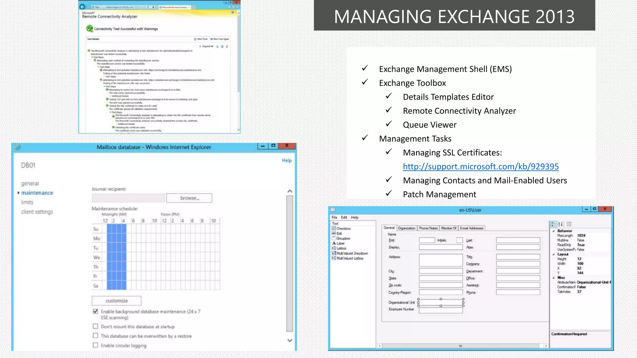 MANAGING EXCHANGE 2013
 Exchange Management Shell (EMS)
 Exchange Toolbox
 Details Templates Editor
 Remote Connectivity Analyzer
 Queue Viewer
 Management Tasks
 Managing SSL Certificates:
http://support.microsoft.com/kb/929395
 Managing Contacts and Mail-Enabled Users
 Patch Management
 