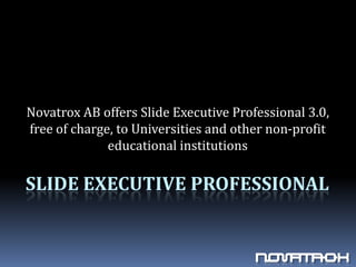 Novatrox AB offers Slide Executive Professional 3.0,
free of charge, to Universities and other non-profit
              educational institutions

SLIDE EXECUTIVE PROFESSIONAL
 