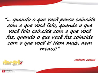 “... quando o que você pensa coincide
com o que você fala, quando o que
você fala coincide com o que você
faz, quando o que você faz coincide
com o que você é! Nem mais, nem
menos!”
Roberto Crema
 