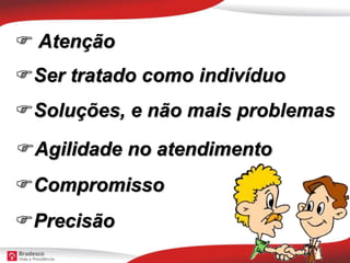  Atenção
Ser tratado como indivíduo
Soluções, e não mais problemas
Agilidade no atendimento
Compromisso
Precisão
 