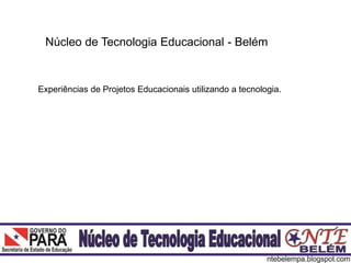 Núcleo de Tecnologia Educacional - Belém
Experiências de Projetos Educacionais utilizando a tecnologia.
 