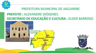 PREFEITURA MUNICIPAL DE JAGUARIBE
PREFEITO : ALEXANDRE DIÓGENES
SECRETÁRIO DE EDUCAÇÃO E CULTURA : ELDER BARROSO
 