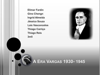 Elimar Fardin
Gino Chengn
Ingrid Almeida
Jéssica Souza
Laís Vasconcelos
Thiago Carriço
Thiago Reis
3m5




      A ERA VARGAS 1930- 1945
 