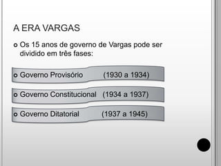 A ERA VARGASOs 15 anos de governo de Vargas pode ser dividido em três fases: Governo Provisório          (1930 a 1934)Governo Constitucional   (1934 a 1937)Governo Ditatorial           (1937 a 1945)
