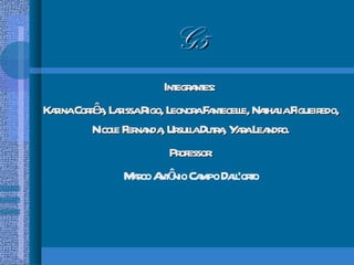 G5 Integrantes:  Karina Corrêa, Larissa Rigo, Leonora Fantecelle, Nathalia Figueiredo, Nicole Fernanda, Ursulla Dutra, Yara Leandro. Professor: Marco Antônio Campo Dall'orto 