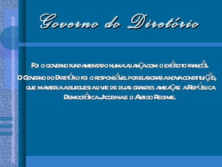 Governo do Diretório Foi o governo fundamentado numa aliança com o exército francês. O Governo do Diretório foi o responsável por elaborar a nova constituição, que manteria a burguesia livre de duas grandes ameaças: a República Democrática Jacobina e o Antigo Regime. 