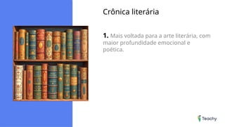 Crônica literária
1. Mais voltada para a arte literária, com
maior profundidade emocional e
poética.
 