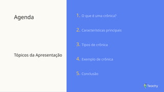 Agenda
Tópicos da Apresentação
1. O que é uma crônica?
2. Características principais
3. Tipos de crônica
4. Exemplo de crônica
5. Conclusão
 