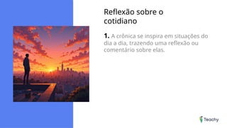 Reflexão sobre o
cotidiano
1. A crônica se inspira em situações do
dia a dia, trazendo uma reflexão ou
comentário sobre elas.
 