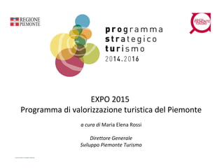 EXPO 2015
Programma di valorizzazione turistica del Piemonte
a cura di Maria Elena Rossi
Direttore Generale
Sviluppo Piemonte Turismo
 