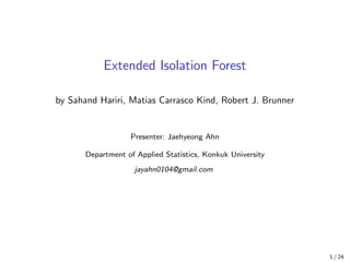 Extended Isolation Forest
by Sahand Hariri, Matias Carrasco Kind, Robert J. Brunner
Presenter: Jaehyeong Ahn
Department of Applied Statistics, Konkuk University
jayahn0104@gmail.com
1 / 24
 