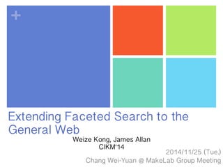 + 
Extending Faceted Search to the 
General Web 
2014/11/25 (Tue.) 
Weize Kong, James Allan 
CIKM‘14 
Chang Wei-Yuan @ MakeLab Group Meeting 
 