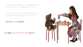 Tr có th h và bi vai trò c l trong
xã h thông qua các trò vai, gi v .
Giúp tr tho mái, là h tr th hi c xúc
tiêu c : lo l , gi d m cách vô h
Nh bi vai trò gi c tr
Xây d cá tính và nhân cách riêng c mình.
 