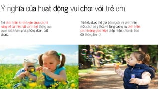 Ý ngh c ho vui v tr em
Tr phát tri & rèn luy các k
v c th ch và trí tu thông qua
quan sát, khám phá, ph , b
.
Tr hi th gi bên ngoài và phát tri
m cách có ý th và s phát tri
các k giao ti ( ch nh , chia s , trao
thông
 
