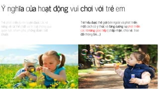 Ý ngh c ho vui v tr em
Tr phát tri & rèn luy các k
v c th ch và trí tu thông qua
quan sát, khám phá, ph , b
.
Tr hi th gi bên ngoài và phát tri
m cách có ý th và s phát tri
các k giao ti ( ch nh , chia s , trao
thông
 