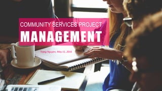 COMMUNITY SERVICES PROJECT
MANAGEMENT
Trang Nguyen, May 11, 2016
 