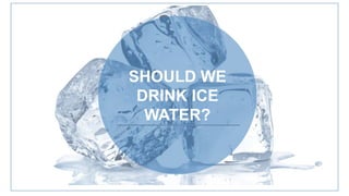 SHOULD WE
DRINK ICE
WATER?
 