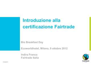 Introduzione alla
                    certificazione Fairtrade


                   Bio Breakfast Day

                   Ecoworldhotel, Milano, 9 ottobre 2012

                   Indira Franco
                   Fairtrade Italia
© Fairtrade 2010
 