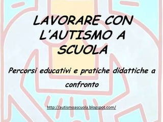 LAVORARE CON L’AUTISMO A SCUOLA Percorsi educativi e pratiche didattiche a confronto http://autismoascuola.blogspot.com/  
