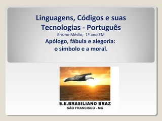 Linguagens, Códigos e suas
Tecnologias - Português
Ensino Médio, 1º ano EM
Apólogo, fábula e alegoria:
o símbolo e a moral.
 