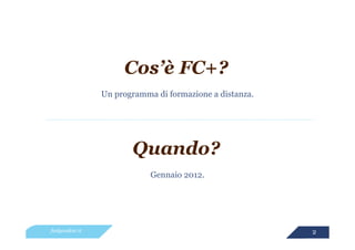 Cos’è FC+?
                 Un programma di formazione a distanza.




                        Quando?
                             Gennaio 2012.




feelgoodcsr.it                                            2
 