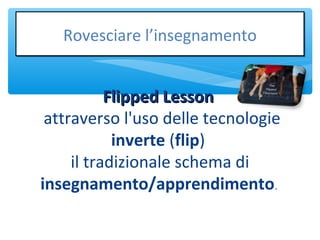 Flipped LessonFlipped Lesson
attraverso l'uso delle tecnologie
inverte (flip)
il tradizionale schema di
insegnamento/apprendimento.
Rovesciare l’insegnamentoRovesciare l’insegnamento
 