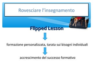 Flipped LessonFlipped Lesson
Rovesciare l’insegnamentoRovesciare l’insegnamento
formazione personalizzata, tarata sui bisogni individuali
accrescimento del successo formativo
 