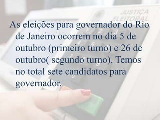 As eleições para governador do Rio 
de Janeiro ocorrem no dia 5 de 
outubro (primeiro turno) e 26 de 
outubro( segundo turno). Temos 
no total sete candidatos para 
governador. 
 