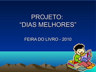 PROJETO:PROJETO:
“DIAS MELHORES”“DIAS MELHORES”
FEIRA DO LIVRO - 2010FEIRA DO LIVRO - 2010
 