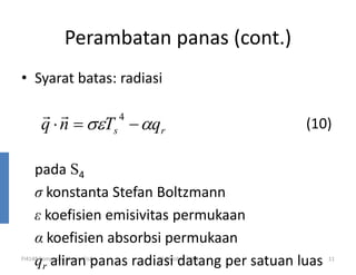 Perambatan panas (cont.)
• Syarat batas: radiasi

r r
4
q ⋅ n = σεTs − αqr

(10)

pada S4
σ konstanta Stefan Boltzmann
ε koefisien emisivitas permukaan
α koefisien absorbsi permukaan
qr aliran panas radiasi datang per satuan luas

FI4148 Komputasi Sistem Fisiks

29 Oktober 2013

11

 