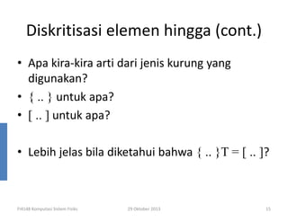 Diskritisasi elemen hingga (cont.)
• Apa kira-kira arti dari jenis kurung yang
digunakan?
• { .. } untuk apa?
• [ .. ] untuk apa?
• Lebih jelas bila diketahui bahwa { .. }T = [ .. ]?

FI4148 Komputasi Sistem Fisiks

29 Oktober 2013

15

 
