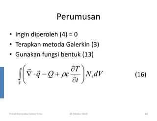 Perumusan
• Ingin diperoleh (4) = 0
• Terapkan metoda Galerkin (3)
• Gunakan fungsi bentuk (13)

∂T 
r r
∫  ∇ ⋅ q − Q + ρc ∂t  N i dV

V

FI4148 Komputasi Sistem Fisiks

29 Oktober 2013

(16)

18

 