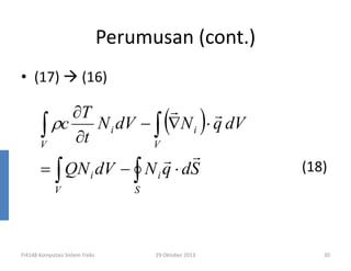 Perumusan (cont.)
• (17)

(16)

(

)

r
r
∂T
ρc
N i dV − ∫ ∇N i ⋅ q dV
∫ ∂t
V
V
r r
= ∫ QN i dV − ∫ N i q ⋅ dS
V

FI4148 Komputasi Sistem Fisiks

(18)

S

29 Oktober 2013

20

 