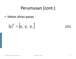 Perumusan (cont.)
• Vektor aliran panas

{q}

T

[

= qx q y qz

FI4148 Komputasi Sistem Fisiks

]

29 Oktober 2013

(21)

22

 
