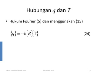 Hubungan q dan T
• Hukum Fourier (5) dan menggunakan (15)

{q} = −k [B ]{Τ}

FI4148 Komputasi Sistem Fisiks

(24)

29 Oktober 2013

25

 