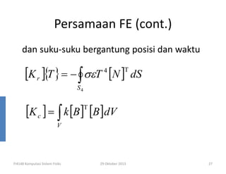 Persamaan FE (cont.)
dan suku-suku bergantung posisi dan waktu

[K r ]{T } = − ∫ σεT [N ]
4

T

dS

S4

[K c ] = ∫ k [B ] [B ]dV
T

V

FI4148 Komputasi Sistem Fisiks

29 Oktober 2013

27

 