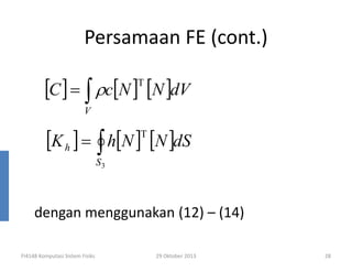 Persamaan FE (cont.)

[C ] = ∫ ρc[N ] [N ]dV
T

V

[K h ] = ∫ h[N ] [N ]dS
T

S3

dengan menggunakan (12) – (14)
FI4148 Komputasi Sistem Fisiks

29 Oktober 2013

28

 