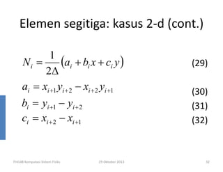 Elemen segitiga: kasus 2-d (cont.)
1
(ai + bi x + ci y )
Ni =
2∆
ai = xi +1 yi + 2 − xi + 2 yi +1

bi = yi +1 − yi + 2
ci = xi + 2 − xi +1

FI4148 Komputasi Sistem Fisiks

29 Oktober 2013

(29)
(30)
(31)
(32)

32

 