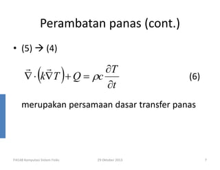 Perambatan panas (cont.)
• (5)

(4)

(

)

r r
∂T
∇ ⋅ k∇T + Q = ρc
∂t

(6)

merupakan persamaan dasar transfer panas

FI4148 Komputasi Sistem Fisiks

29 Oktober 2013

7

 