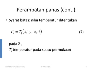 Perambatan panas (cont.)
• Syarat batas: nilai temperatur ditentukan

Ts = T1 (x, y, z , t )

(7)

pada S1
Ts temperatur pada suatu permukaan

FI4148 Komputasi Sistem Fisiks

29 Oktober 2013

8

 