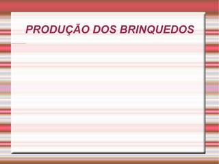 PRODUÇÃO DOS BRINQUEDOS 