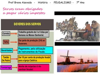 Prof Breno Azevedo - História - FEUDALISMO - 7º Ano
Servos eram obrigados
a pagar vários impostos
Noite de núpcias é do
senhor feudal
 