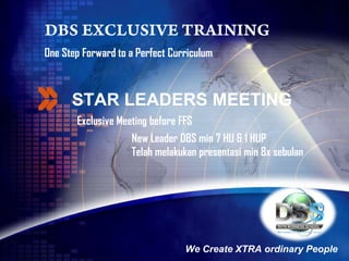 One Step Forward to a Perfect Curriculum



      STAR LEADERS MEETING
       Exclusive Meeting before FFS
                    New Leader DBS min 7 HU & 1 HUP
                    Telah melakukan presentasi min 8x sebulan




                                 We Create XTRA ordinary People
 