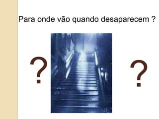 Para onde vão quando desaparecem ?
? ?
 