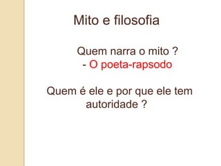 Mito e filosofia
Quem narra o mito ?
- O poeta-rapsodo
Quem é ele e por que ele tem
autoridade ?
 