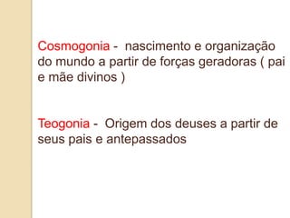 Cosmogonia - nascimento e organização
do mundo a partir de forças geradoras ( pai
e mãe divinos )
Teogonia - Origem dos deuses a partir de
seus pais e antepassados
 