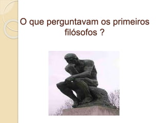 O que perguntavam os primeiros
filósofos ?
 